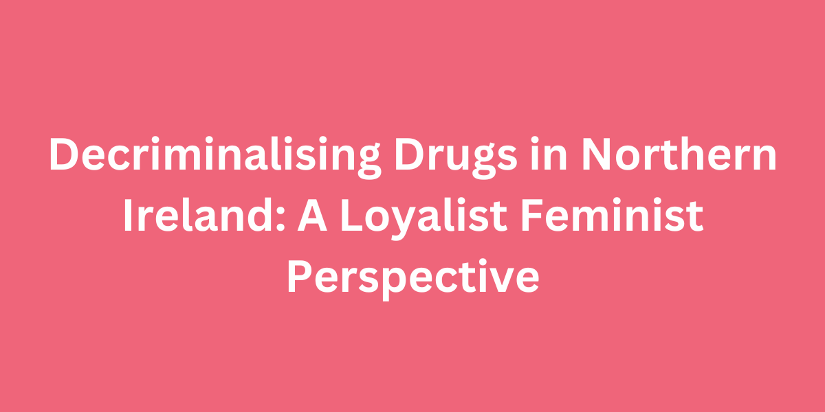 Decriminalising drugs: a loyalist feminist perspective.